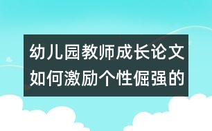 幼兒園教師成長論文：如何激勵個性倔強(qiáng)的孩子