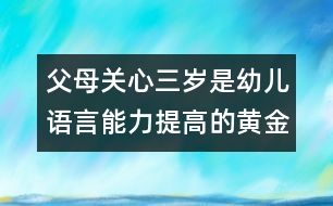 父母關心：三歲是幼兒語言能力提高的黃金年齡