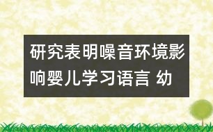研究表明：噪音環(huán)境影響嬰兒學(xué)習(xí)語(yǔ)言 幼兒需要安靜的環(huán)境學(xué)習(xí)語(yǔ)言