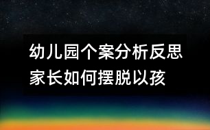 幼兒園個(gè)案分析反思：家長如何擺脫“以孩子為中心”困境
