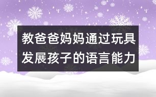 教爸爸媽媽通過(guò)玩具發(fā)展孩子的語(yǔ)言能力