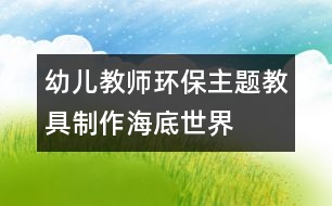 幼兒教師環(huán)保主題教具制作：海底世界