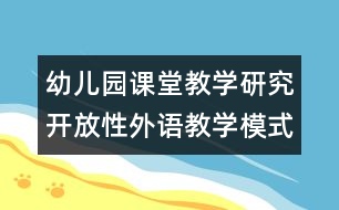 幼兒園課堂教學(xué)研究：開放性外語教學(xué)模式的探索和實踐