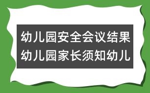 幼兒園安全會(huì)議結(jié)果：幼兒園家長須知幼兒園安全會(huì)議結(jié)果：幼兒園家長須知