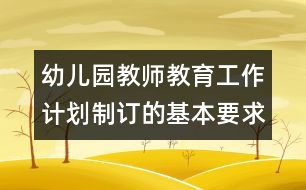 幼兒園教師教育工作計劃制訂的基本要求