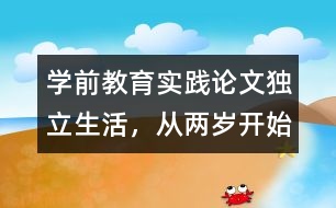 學(xué)前教育實(shí)踐論文：獨(dú)立生活，從兩歲開(kāi)始