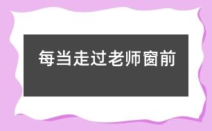 每當走過老師窗前