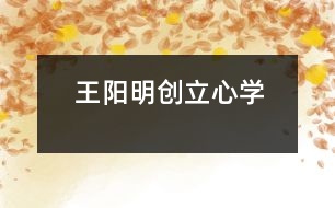 王陽(yáng)明創(chuàng)立“心學(xué)”