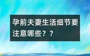 孕前夫妻生活細(xì)節(jié)要注意哪些？？