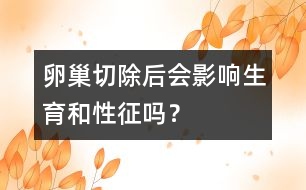 卵巢切除后會(huì)影響生育和性征嗎？
