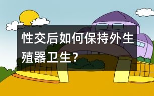 性交后如何保持外生殖器衛(wèi)生？