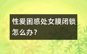 性愛困惑：處女膜閉鎖怎么辦？