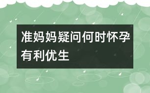 準(zhǔn)媽媽疑問(wèn)：何時(shí)懷孕有利優(yōu)生