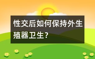 性交后如何保持外生殖器衛(wèi)生？