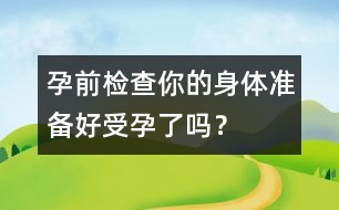 孕前檢查：你的身體準(zhǔn)備好受孕了嗎？