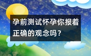 孕前測(cè)試：懷孕你報(bào)著正確的觀念嗎？