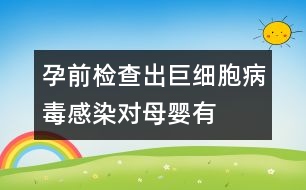 孕前檢查出“巨細(xì)胞病毒”感染對(duì)母嬰有危害嗎？
