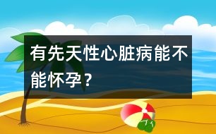 有先天性心臟病能不能懷孕？