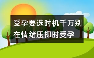 受孕要選時機(jī)：千萬別在情緒壓抑時受孕