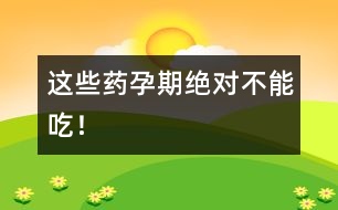 這些藥孕期絕對不能吃！