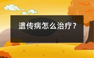 遺傳病怎么治療？