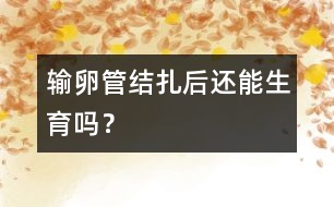 輸卵管結扎后還能生育嗎？