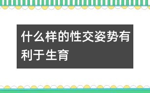 什么樣的性交姿勢(shì)有利于生育