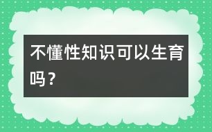 不懂性知識(shí)可以生育嗎？
