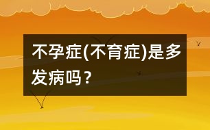 不孕癥(不育癥)是多發(fā)病嗎？