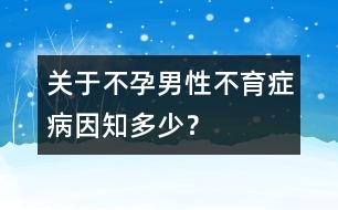 關(guān)于不孕：男性不育癥病因知多少？