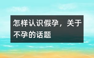 怎樣認(rèn)識(shí)假孕，關(guān)于不孕的話題
