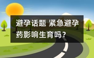 避孕話題 ：緊急避孕藥影響生育嗎？