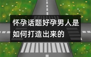 懷孕話題：“好孕”男人是如何打造出來的？