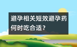 避孕相關(guān)：短效避孕藥何時(shí)吃合適？