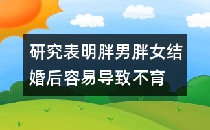 研究表明：胖男胖女結(jié)婚后容易導致不育