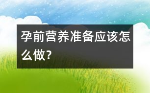 孕前營(yíng)養(yǎng)準(zhǔn)備應(yīng)該怎么做？