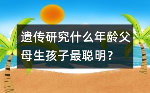 遺傳研究：什么年齡父母生孩子最聰明？