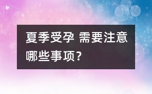 夏季受孕 需要注意哪些事項？