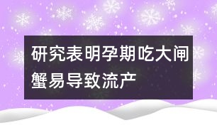 研究表明：孕期吃大閘蟹易導致流產