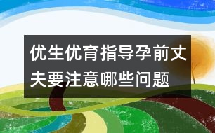 優(yōu)生優(yōu)育指導(dǎo)：孕前丈夫要注意哪些問題