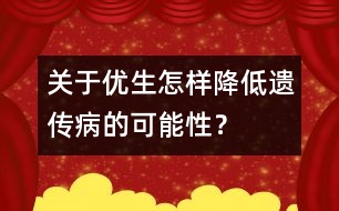 關(guān)于優(yōu)生：怎樣降低遺傳病的可能性？