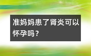 準(zhǔn)媽媽患了腎炎可以懷孕嗎？