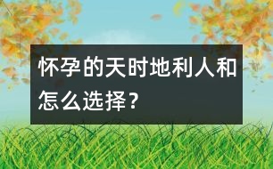 懷孕的天時(shí)、地利、人和怎么選擇？