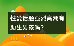 性愛話題：強烈高潮有助生男孩嗎？