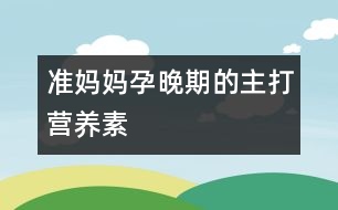 準(zhǔn)媽媽孕晚期的主打營養(yǎng)素