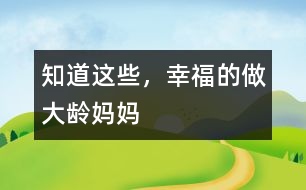 知道這些，幸福的做大齡媽媽