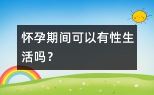 懷孕期間可以有性生活嗎？