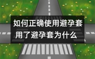 如何正確使用避孕套 用了避孕套為什么還懷孕？