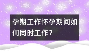 孕期工作：懷孕期間如何同時工作？