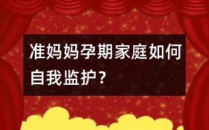 準(zhǔn)媽媽孕期家庭如何自我監(jiān)護(hù)？
